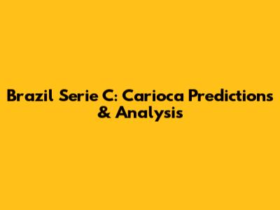 Brazil Serie C: Carioca Predictions & Analysis