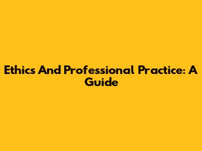 Ethics And Professional Practice: A Guide