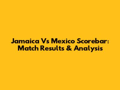 Jamaica Vs Mexico Scorebar: Match Results & Analysis