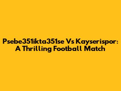 Psebe351ikta351se Vs Kayserispor: A Thrilling Football Match