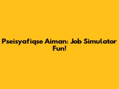Pseisyafiqse Aiman: Job Simulator Fun!