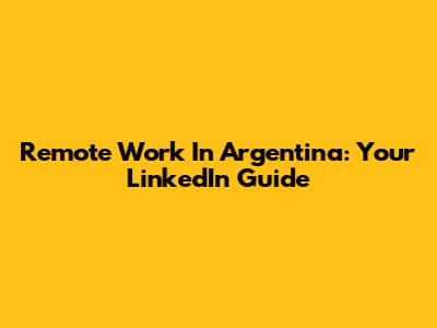 Remote Work In Argentina: Your LinkedIn Guide