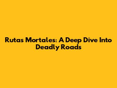 Rutas Mortales: A Deep Dive Into Deadly Roads