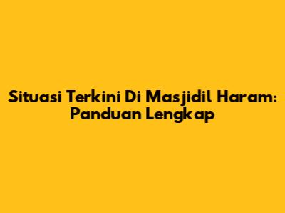 Situasi Terkini Di Masjidil Haram: Panduan Lengkap