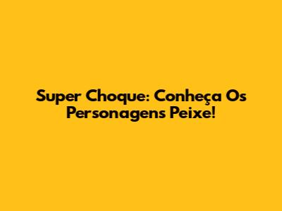 Super Choque: Conheça Os Personagens Peixe!